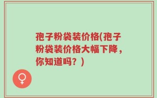 孢子粉袋装价格(孢子粉袋装价格大幅下降，你知道吗？)