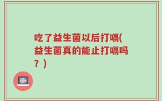 吃了益生菌以后打嗝(益生菌真的能止打嗝吗？)