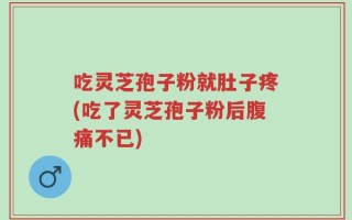 吃灵芝孢子粉就肚子疼(吃了灵芝孢子粉后腹痛不已)