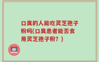 口臭的人能吃灵芝孢子粉吗(口臭患者能否食用灵芝孢子粉？)