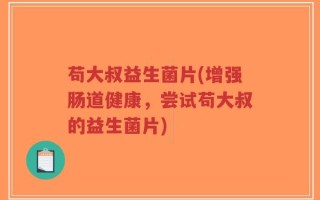 苟大叔益生菌片(增强肠道健康，尝试苟大叔的益生菌片)