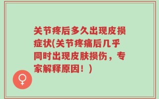 关节疼后多久出现皮损症状(关节疼痛后几乎同时出现皮肤损伤，专家解释原因！)