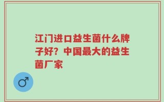 江门进口益生菌什么牌子好？中国最大的益生菌厂家