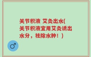 关节积液 艾灸出水(关节积液宜用艾灸诱出水分，祛除水肿！)