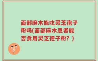 面部麻木能吃灵芝孢子粉吗(面部麻木患者能否食用灵芝孢子粉？)
