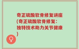 奇正硫酸软骨修复讲座(奇正硫酸软骨修复：独特技术助力关节健康)