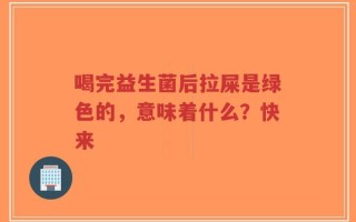 喝完益生菌后拉屎是绿色的，意味着什么？快来