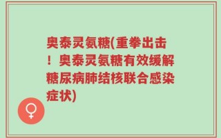 奥泰灵氨糖(重拳出击！奥泰灵氨糖有效缓解糖尿病肺结核联合感染症状)