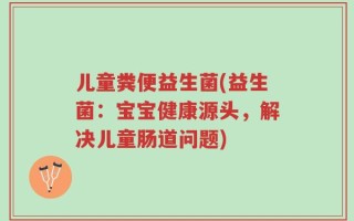 儿童粪便益生菌(益生菌：宝宝健康源头，解决儿童肠道问题)