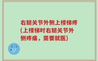 右腿关节外侧上楼梯疼(上楼梯时右腿关节外侧疼痛，需要就医)