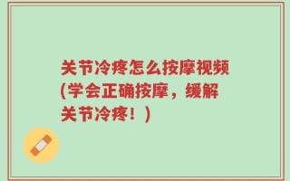 关节冷疼怎么按摩视频(学会正确按摩，缓解关节冷疼！)