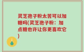 灵芝孢子粉太苦可以加糖吗(灵芝孢子粉：加点糖也许让你更喜欢它)