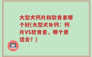 大型犬钙片和软骨素哪个好(大型犬补钙：钙片VS软骨素，哪个更适合？)