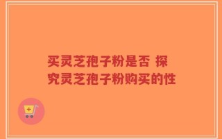买灵芝孢子粉是否 探究灵芝孢子粉购买的性