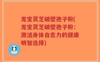 龙宝灵芝破壁孢子粉(龙宝灵芝破壁孢子粉：激活身体自愈力的健康明智选择)