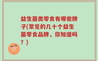 益生菌类零食有哪些牌子(常见的几十个益生菌零食品牌，你知道吗？)
