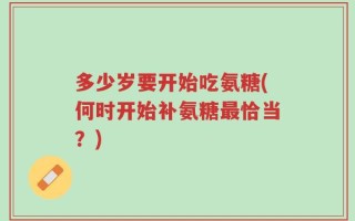 多少岁要开始吃氨糖(何时开始补氨糖最恰当？)