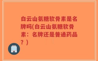 白云山氨糖软骨素是名牌吗(白云山氨糖软骨素：名牌还是普通药品？)