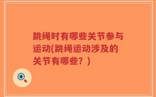 跳绳时有哪些关节参与运动(跳绳运动涉及的关节有哪些？)