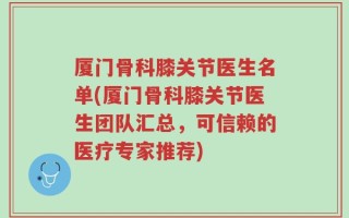 厦门骨科膝关节医生名单(厦门骨科膝关节医生团队汇总，可信赖的医疗专家推荐)