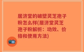 居济堂的破壁灵芝孢子粉怎么样(居济堂灵芝孢子粉解析：功效、价格和使用方法)