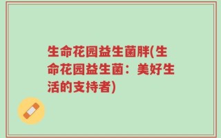 生命花园益生菌胖(生命花园益生菌：美好生活的支持者)