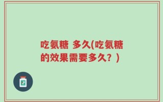 吃氨糖 多久(吃氨糖的效果需要多久？)