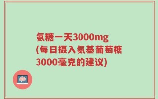 氨糖一天3000mg(每日摄入氨基葡萄糖3000毫克的建议)