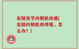 右腿关节内侧肌肉痛(右腿内侧肌肉疼痛，怎么办？)