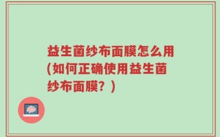 益生菌纱布面膜怎么用(如何正确使用益生菌纱布面膜？)