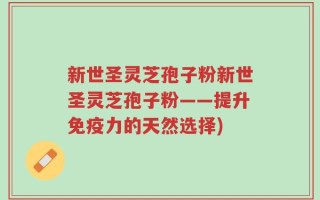 新世圣灵芝孢子粉新世圣灵芝孢子粉——提升免疫力的天然选择)