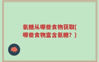氨糖从哪些食物获取(哪些食物富含氨糖？)