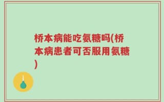 桥本病能吃氨糖吗(桥本病患者可否服用氨糖)