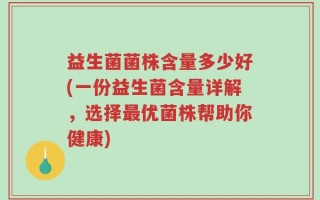 益生菌菌株含量多少好(一份益生菌含量详解，选择最优菌株帮助你健康)