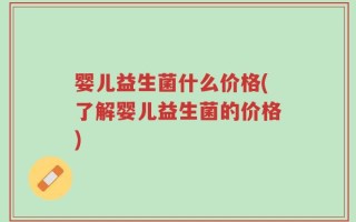 婴儿益生菌什么价格(了解婴儿益生菌的价格)