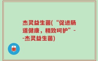 杰灵益生菌(“促进肠道健康，精致呵护”--杰灵益生菌)