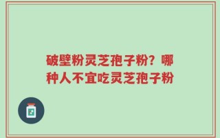 破壁粉灵芝孢子粉？哪种人不宜吃灵芝孢子粉