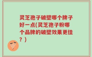 灵芝孢子破壁哪个牌子好一点(灵芝孢子粉哪个品牌的破壁效果更佳？)