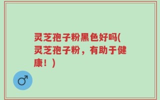 灵芝孢子粉黑色好吗(灵芝孢子粉，有助于健康！)