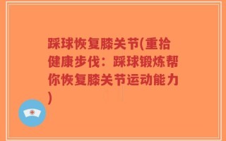踩球恢复膝关节(重拾健康步伐：踩球锻炼帮你恢复膝关节运动能力)