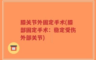 膝关节外固定手术(膝部固定手术：稳定受伤外部关节)