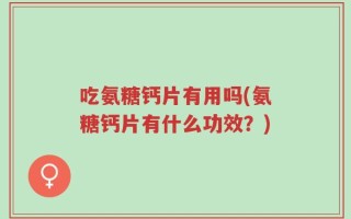 吃氨糖钙片有用吗(氨糖钙片有什么功效？)