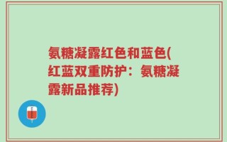 氨糖凝露红色和蓝色(红蓝双重防护：氨糖凝露新品推荐)