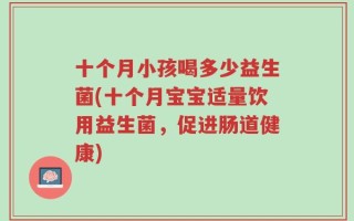 十个月小孩喝多少益生菌(十个月宝宝适量饮用益生菌，促进肠道健康)
