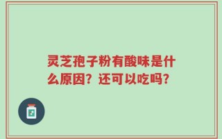灵芝孢子粉有酸味是什么原因？还可以吃吗？
