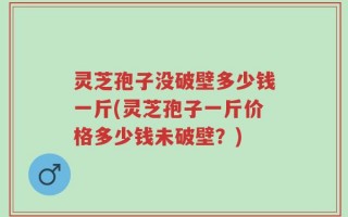 灵芝孢子没破壁多少钱一斤(灵芝孢子一斤价格多少钱未破壁？)