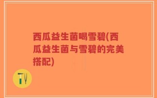 西瓜益生菌喝雪碧(西瓜益生菌与雪碧的完美搭配)
