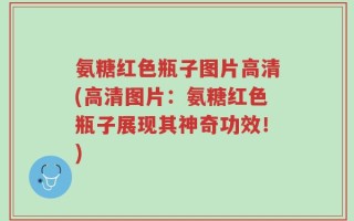 氨糖红色瓶子图片高清(高清图片：氨糖红色瓶子展现其神奇功效！)