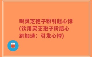 喝灵芝孢子粉引起心悸(饮用灵芝孢子粉后心跳加速：引发心悸)