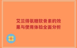 艾兰得氨糖软骨素的效果与使用体验全面分析